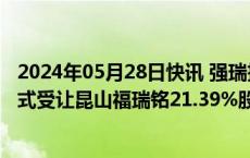 2024年05月28日快讯 强瑞技术：拟以股权抵业绩补偿款方式受让昆山福瑞铭21.39%股权，并继续收购其24.85%股权