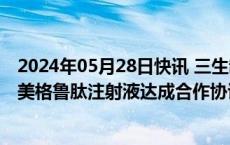 2024年05月28日快讯 三生制药：附属公司与翰宇药业就司美格鲁肽注射液达成合作协议