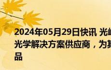 2024年05月29日快讯 光峰科技：再次成为赛力斯汽车车载光学解决方案供应商，为其问界新车型供应智能座舱显示产品