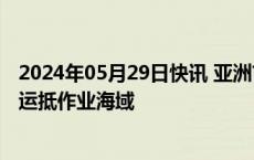 2024年05月29日快讯 亚洲首艘圆筒型浮式生产储卸油装置运抵作业海域