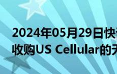 2024年05月29日快讯 TMobile以44亿美元收购US Cellular的无线业务