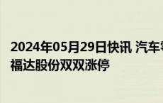 2024年05月29日快讯 汽车零部件概念午后活跃，通达电气 福达股份双双涨停