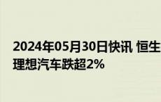 2024年05月30日快讯 恒生指数跌幅扩大至1%，小鹏汽车 理想汽车跌超2%