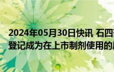 2024年05月30日快讯 石四药集团：琥珀酸曲格列汀获批准登记成为在上市制剂使用的原料药