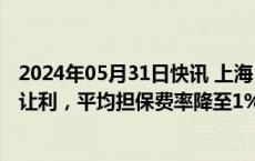 2024年05月31日快讯 上海：支持政府性融资担保机构降费让利，平均担保费率降至1%（含）以下