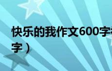 快乐的我作文600字初一（快乐的我作文600字）