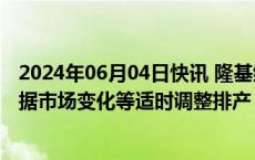 2024年06月04日快讯 隆基绿能：行业环境错综复杂，将根据市场变化等适时调整排产