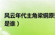 风云年代主角梁铜原型（风云年代梁铜的原型是谁）