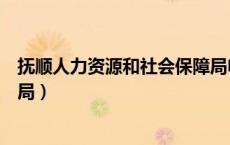 抚顺人力资源和社会保障局电话（抚顺人力资源和社会保障局）