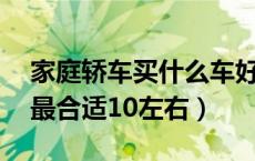 家庭轿车买什么车好10万（家庭用车什么车最合适10左右）