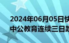 2024年06月05日快讯 教育板块持续走低，中公教育连续三日跌停