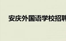 安庆外国语学校招聘（安庆外国语学校）