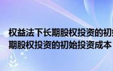 权益法下长期股权投资的初始投资成本怎么算（权益法下长期股权投资的初始投资成本）