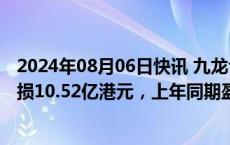 2024年08月06日快讯 九龙仓置业：上半年股东应占集团亏损10.52亿港元，上年同期盈利18.05亿港元