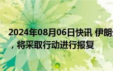 2024年08月06日快讯 伊朗外交部：以暗杀行为违反国际法，将采取行动进行报复