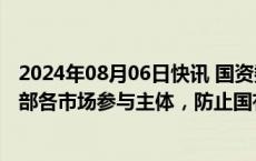 2024年08月06日快讯 国资委：平等对待中央企业内部和外部各市场参与主体，防止国有资产流失