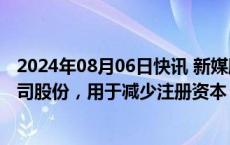 2024年08月06日快讯 新媒股份：拟回购5000万元1亿元公司股份，用于减少注册资本