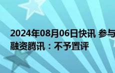 2024年08月06日快讯 参与大模型独角兽月之暗面3亿美元融资腾讯：不予置评