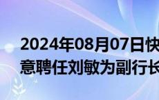 2024年08月07日快讯 兰州银行：董事会同意聘任刘敏为副行长