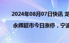 2024年08月07日快讯 龙虎榜 | 永辉超市今日涨停，宁波桑田路买入4087.68万元