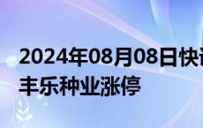 2024年08月08日快讯 转基因板块午后拉升，丰乐种业涨停