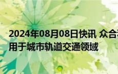 2024年08月08日快讯 众合科技：公司无人驾驶技术主要应用于城市轨道交通领域