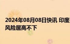 2024年08月08日快讯 印度央行维持基准利率不变，因通胀风险居高不下