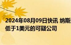 2024年08月09日快讯 纳斯达克对低价股动手，拟清除股价低于1美元的可疑公司