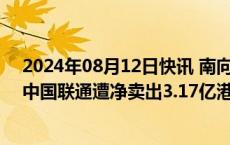 2024年08月12日快讯 南向资金今日净买入43.46亿港元，中国联通遭净卖出3.17亿港元