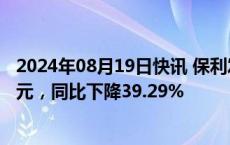 2024年08月19日快讯 保利发展：上半年归母净利润74.2亿元，同比下降39.29%