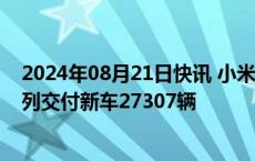 2024年08月21日快讯 小米集团：第二季度Xiaomi SU7系列交付新车27307辆