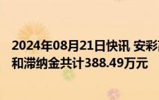 2024年08月21日快讯 安彩高科：公司及子公司已补缴税款和滞纳金共计388.49万元