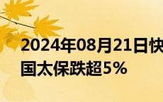 2024年08月21日快讯 港股内险股走低，中国太保跌超5%