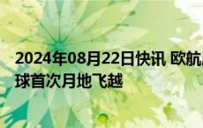 2024年08月22日快讯 欧航局“木星冰卫星探测器”实现全球首次月地飞越