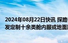 2024年08月22日快讯 探路者：公司为航天员等相关领域开发定制十余类舱内服或地面服装装备等产品