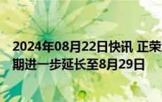 2024年08月22日快讯 正荣地产：重组支持协议最后截止日期进一步延长至8月29日