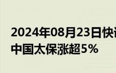 2024年08月23日快讯 港股内险股持续走高，中国太保涨超5%