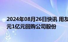 2024年08月26日快讯 用友网络：控股股东提议以5000万元1亿元回购公司股份