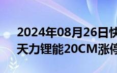 2024年08月26日快讯 锂电池产业链爆发，天力锂能20CM涨停