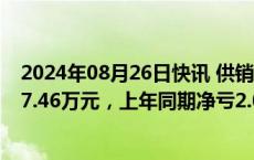 2024年08月26日快讯 供销大集：上半年净亏损收窄至4427.46万元，上年同期净亏2.03亿元