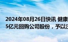 2024年08月26日快讯 健康元：实控人 董事长提议以3亿元5亿元回购公司股份，予以注销减少注册资本