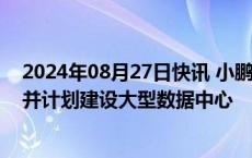 2024年08月27日快讯 小鹏汽车寻求在欧洲生产电动汽车，并计划建设大型数据中心