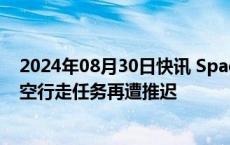 2024年08月30日快讯 SpaceX火箭罕见着陆失败，商业太空行走任务再遭推迟