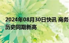 2024年08月30日快讯 商务部：上半年我国服务贸易规模创历史同期新高