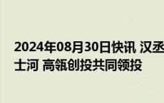 2024年08月30日快讯 汉丞科技完成超亿元B轮融资，福德士河 高瓴创投共同领投