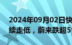 2024年09月02日快讯 港股新能源汽车股持续走低，蔚来跌超5%