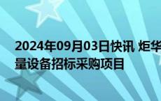 2024年09月03日快讯 炬华科技：中标1.2亿元国家电网计量设备招标采购项目