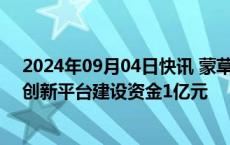 2024年09月04日快讯 蒙草生态：子公司获得2024年重大创新平台建设资金1亿元