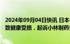 2024年09月04日快讯 日本一男子称服用含红曲成分保健品致健康受损，起诉小林制药并索赔495万日元