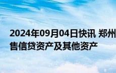 2024年09月04日快讯 郑州银行：拟100亿元向中原资产出售信贷资产及其他资产